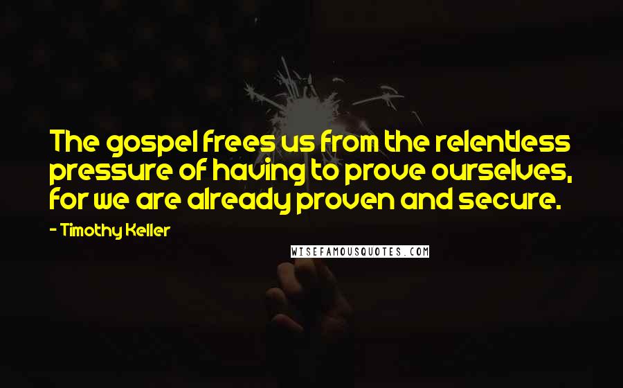 Timothy Keller Quotes: The gospel frees us from the relentless pressure of having to prove ourselves, for we are already proven and secure.