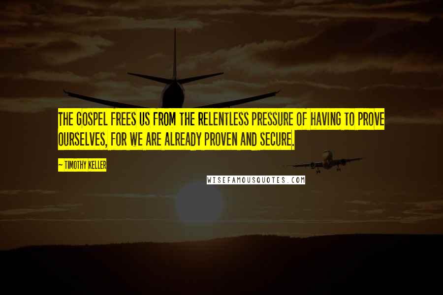 Timothy Keller Quotes: The gospel frees us from the relentless pressure of having to prove ourselves, for we are already proven and secure.
