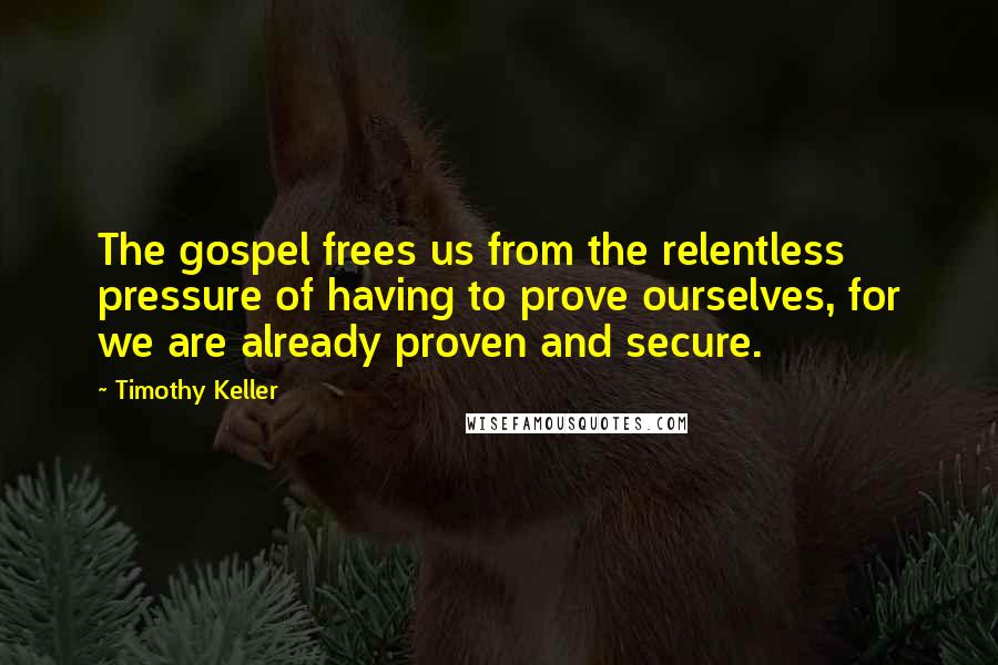 Timothy Keller Quotes: The gospel frees us from the relentless pressure of having to prove ourselves, for we are already proven and secure.