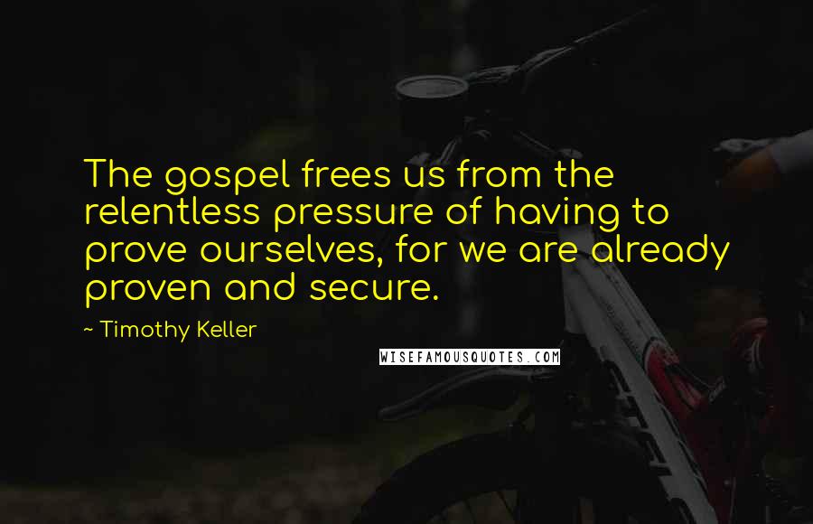 Timothy Keller Quotes: The gospel frees us from the relentless pressure of having to prove ourselves, for we are already proven and secure.