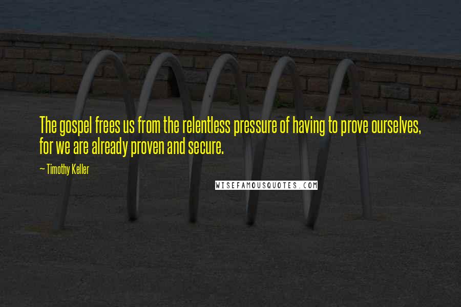 Timothy Keller Quotes: The gospel frees us from the relentless pressure of having to prove ourselves, for we are already proven and secure.