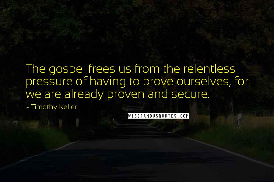 Timothy Keller Quotes: The gospel frees us from the relentless pressure of having to prove ourselves, for we are already proven and secure.