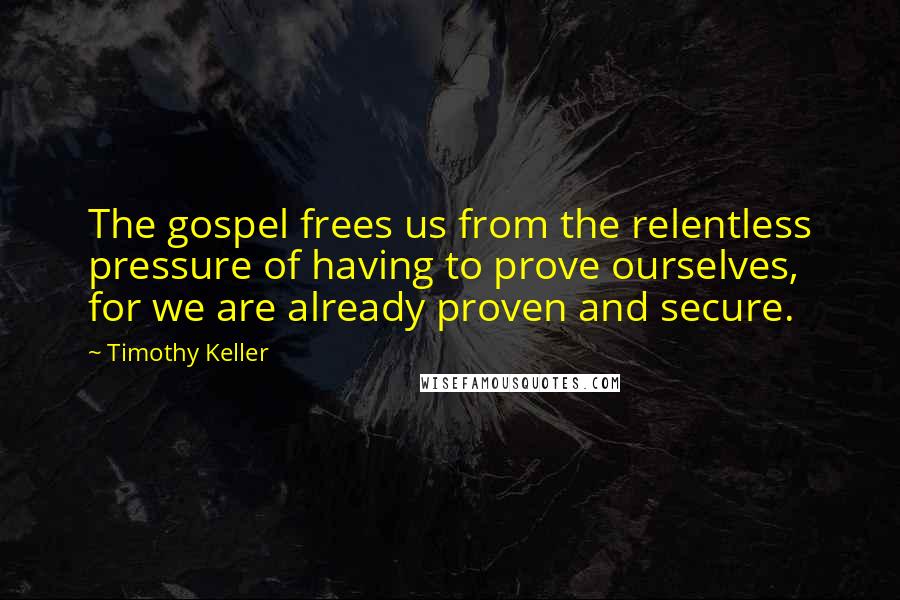 Timothy Keller Quotes: The gospel frees us from the relentless pressure of having to prove ourselves, for we are already proven and secure.