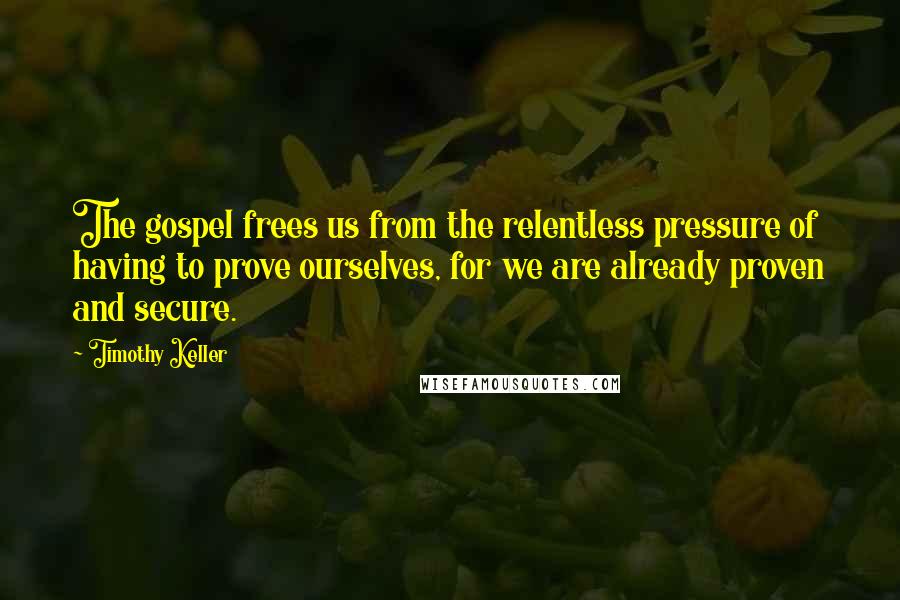 Timothy Keller Quotes: The gospel frees us from the relentless pressure of having to prove ourselves, for we are already proven and secure.