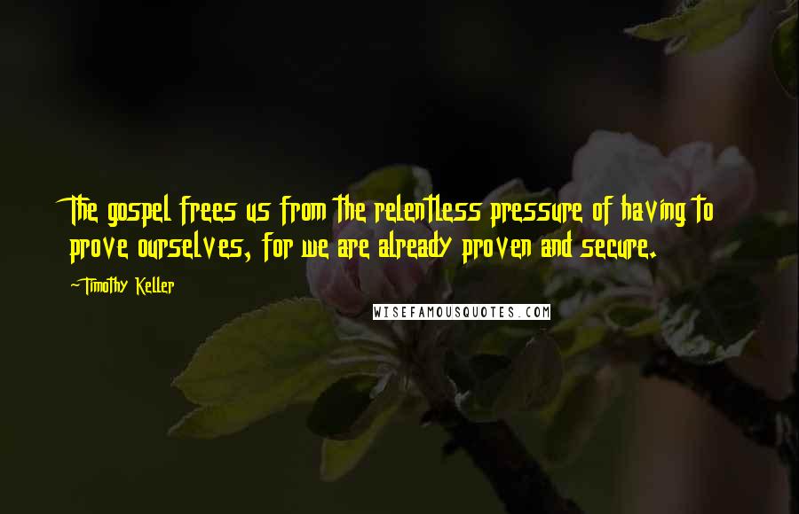 Timothy Keller Quotes: The gospel frees us from the relentless pressure of having to prove ourselves, for we are already proven and secure.