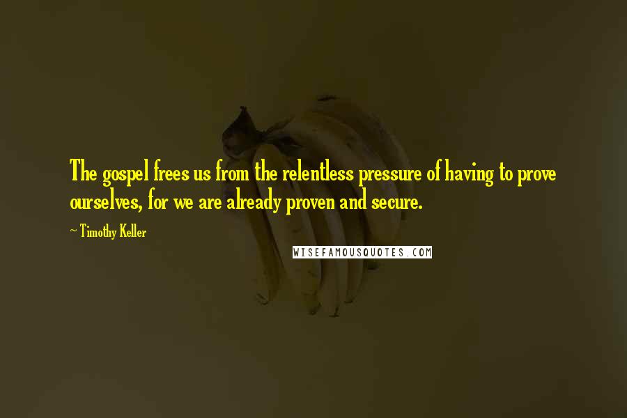 Timothy Keller Quotes: The gospel frees us from the relentless pressure of having to prove ourselves, for we are already proven and secure.