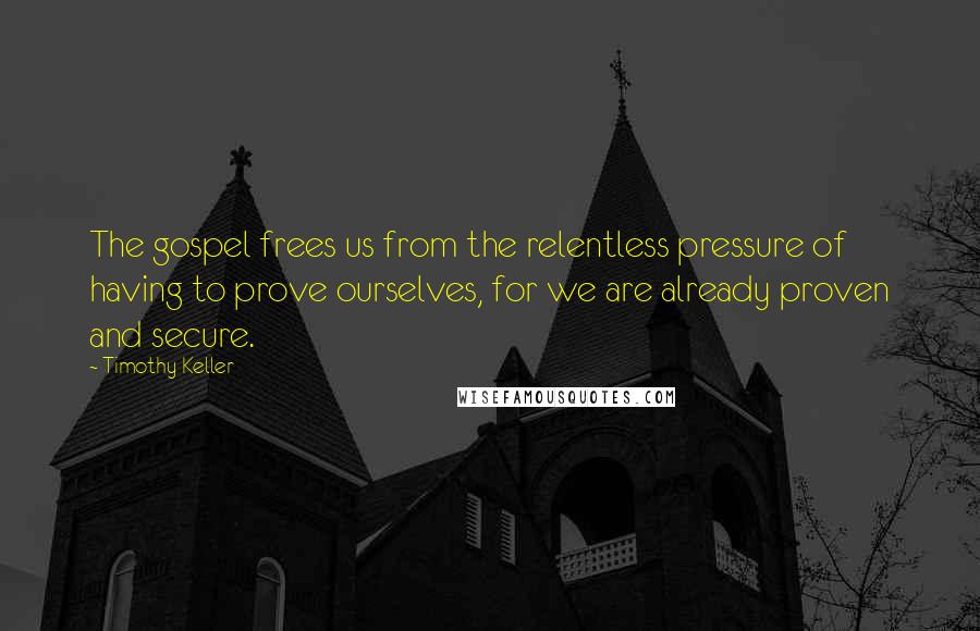 Timothy Keller Quotes: The gospel frees us from the relentless pressure of having to prove ourselves, for we are already proven and secure.