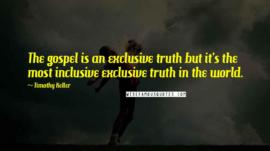 Timothy Keller Quotes: The gospel is an exclusive truth but it's the most inclusive exclusive truth in the world.