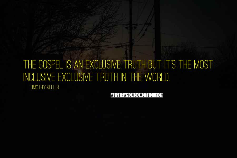 Timothy Keller Quotes: The gospel is an exclusive truth but it's the most inclusive exclusive truth in the world.