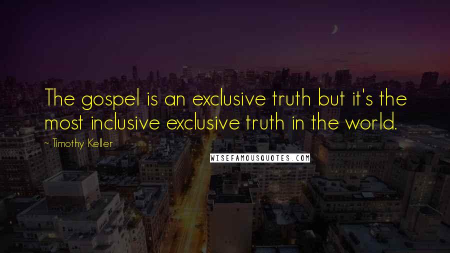 Timothy Keller Quotes: The gospel is an exclusive truth but it's the most inclusive exclusive truth in the world.