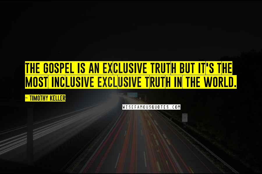 Timothy Keller Quotes: The gospel is an exclusive truth but it's the most inclusive exclusive truth in the world.