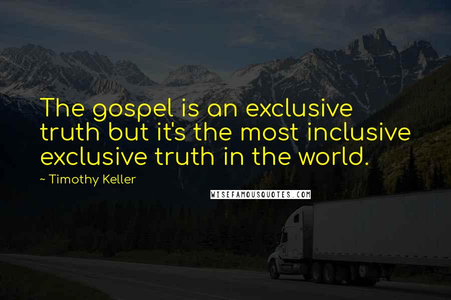 Timothy Keller Quotes: The gospel is an exclusive truth but it's the most inclusive exclusive truth in the world.