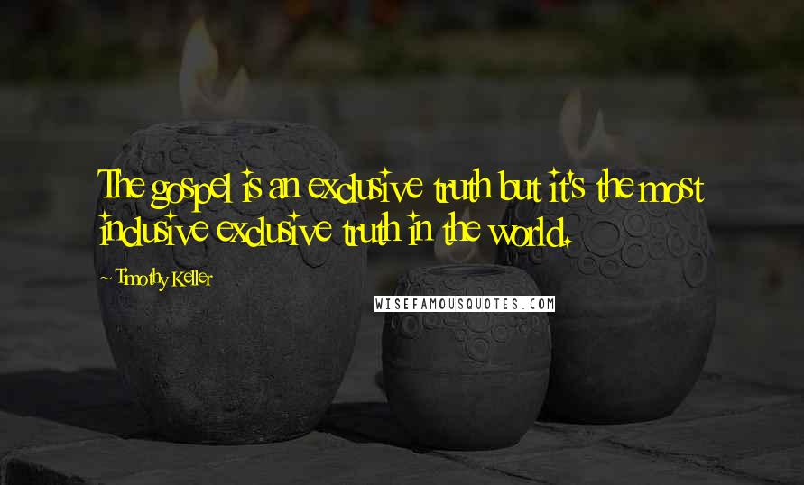 Timothy Keller Quotes: The gospel is an exclusive truth but it's the most inclusive exclusive truth in the world.