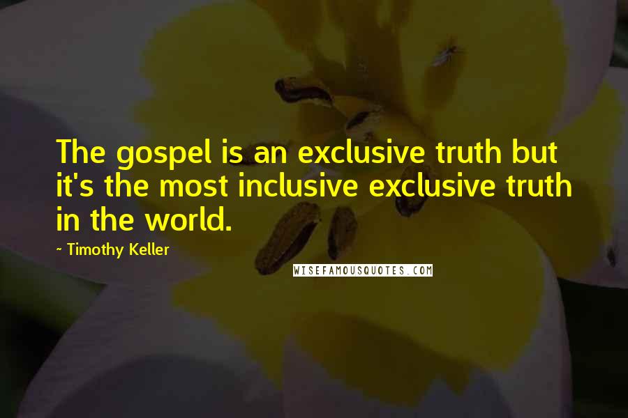 Timothy Keller Quotes: The gospel is an exclusive truth but it's the most inclusive exclusive truth in the world.