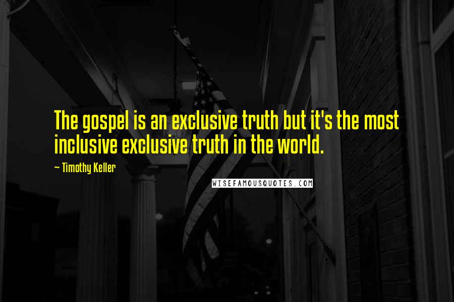 Timothy Keller Quotes: The gospel is an exclusive truth but it's the most inclusive exclusive truth in the world.