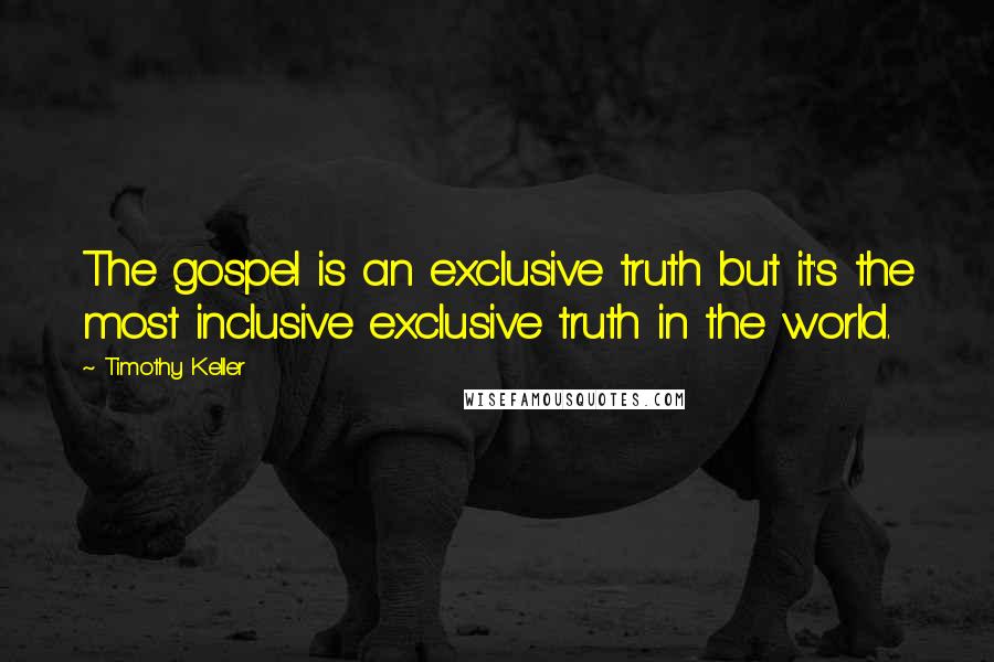 Timothy Keller Quotes: The gospel is an exclusive truth but it's the most inclusive exclusive truth in the world.