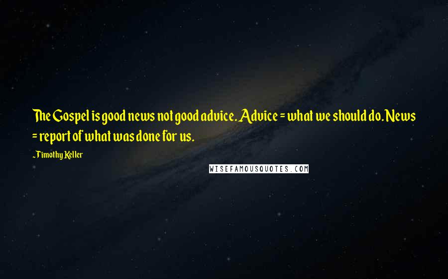 Timothy Keller Quotes: The Gospel is good news not good advice. Advice = what we should do. News = report of what was done for us.