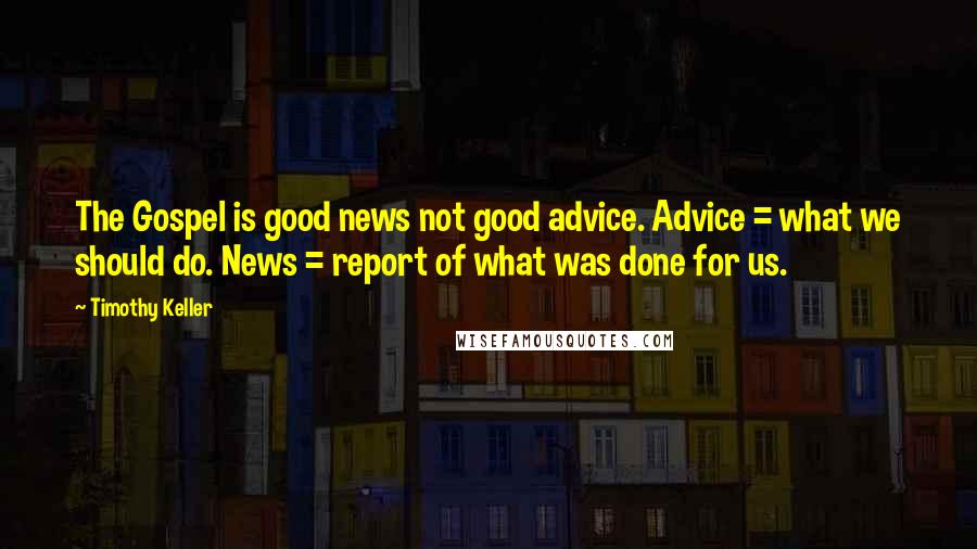 Timothy Keller Quotes: The Gospel is good news not good advice. Advice = what we should do. News = report of what was done for us.