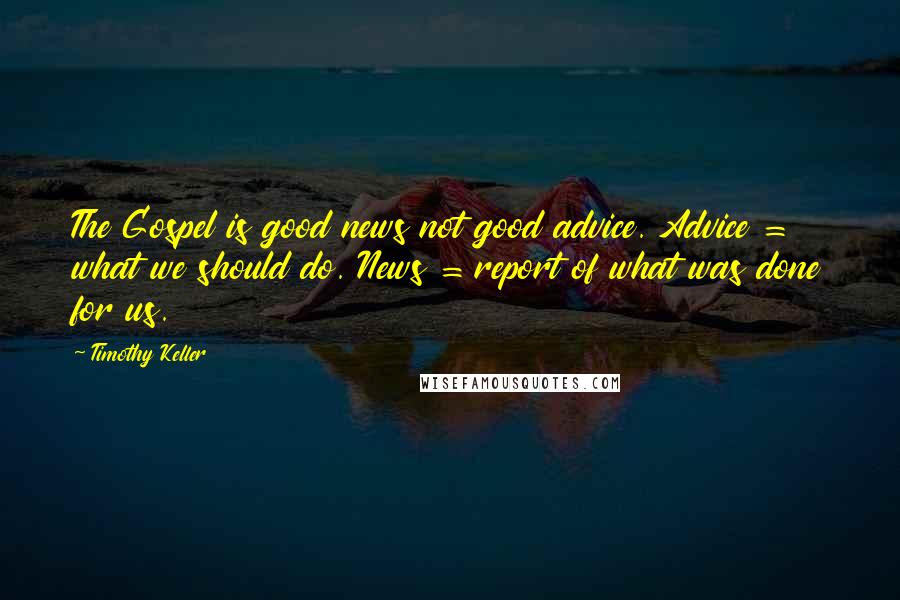 Timothy Keller Quotes: The Gospel is good news not good advice. Advice = what we should do. News = report of what was done for us.