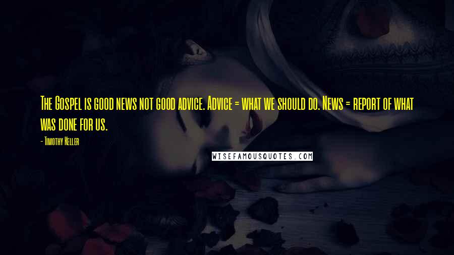 Timothy Keller Quotes: The Gospel is good news not good advice. Advice = what we should do. News = report of what was done for us.