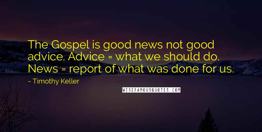 Timothy Keller Quotes: The Gospel is good news not good advice. Advice = what we should do. News = report of what was done for us.