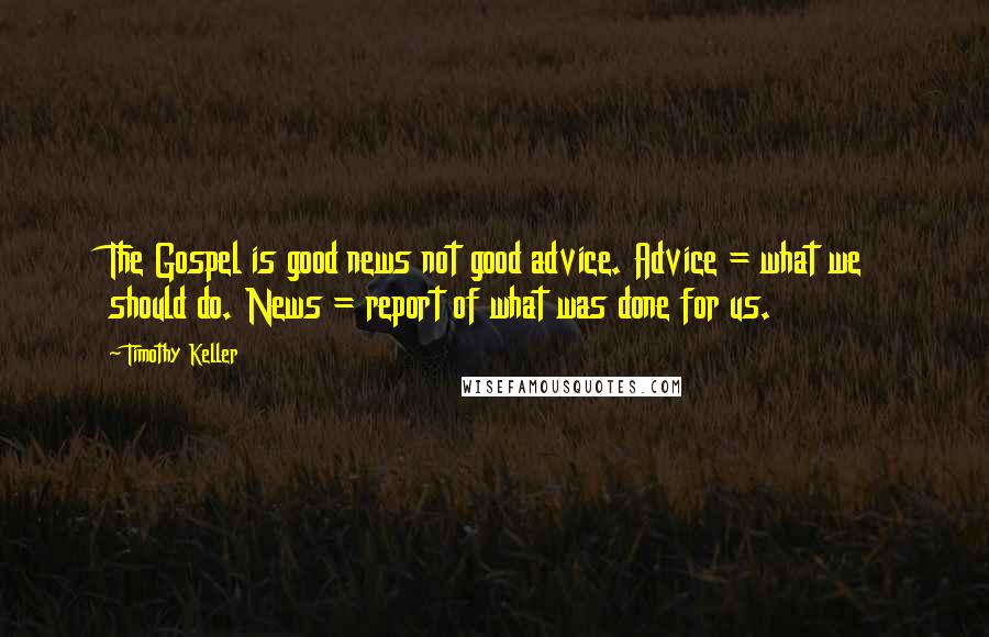 Timothy Keller Quotes: The Gospel is good news not good advice. Advice = what we should do. News = report of what was done for us.