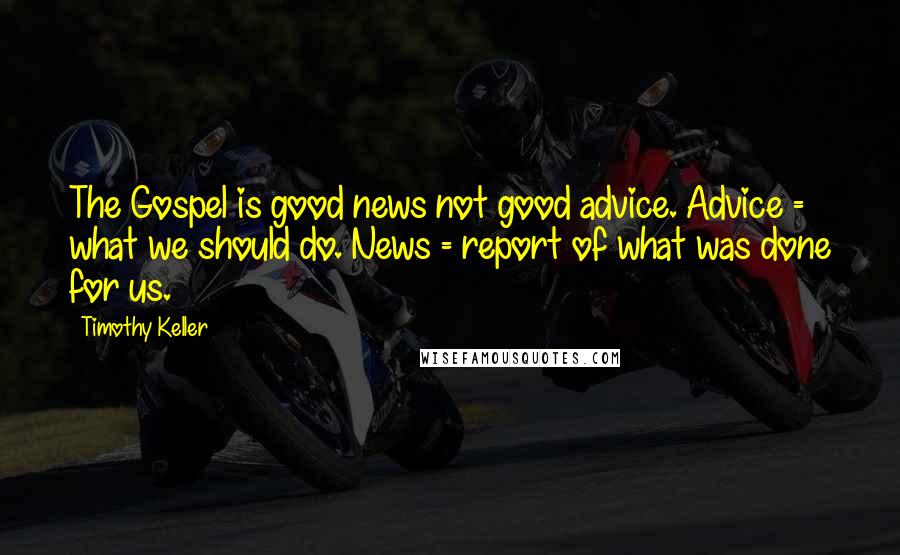 Timothy Keller Quotes: The Gospel is good news not good advice. Advice = what we should do. News = report of what was done for us.