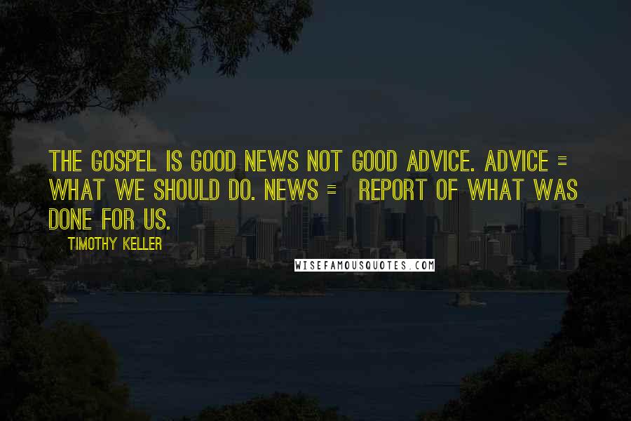 Timothy Keller Quotes: The Gospel is good news not good advice. Advice = what we should do. News = report of what was done for us.