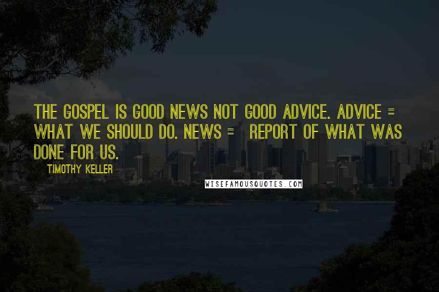 Timothy Keller Quotes: The Gospel is good news not good advice. Advice = what we should do. News = report of what was done for us.
