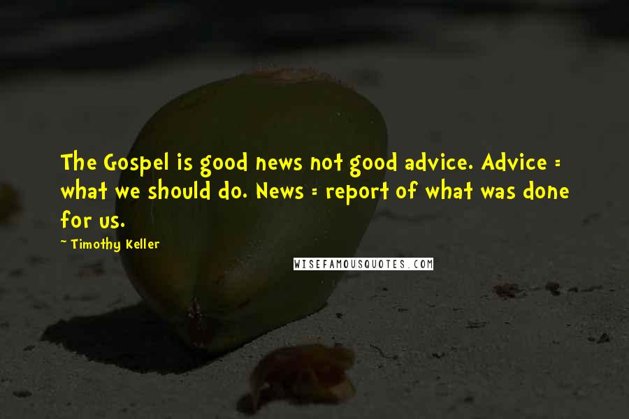 Timothy Keller Quotes: The Gospel is good news not good advice. Advice = what we should do. News = report of what was done for us.