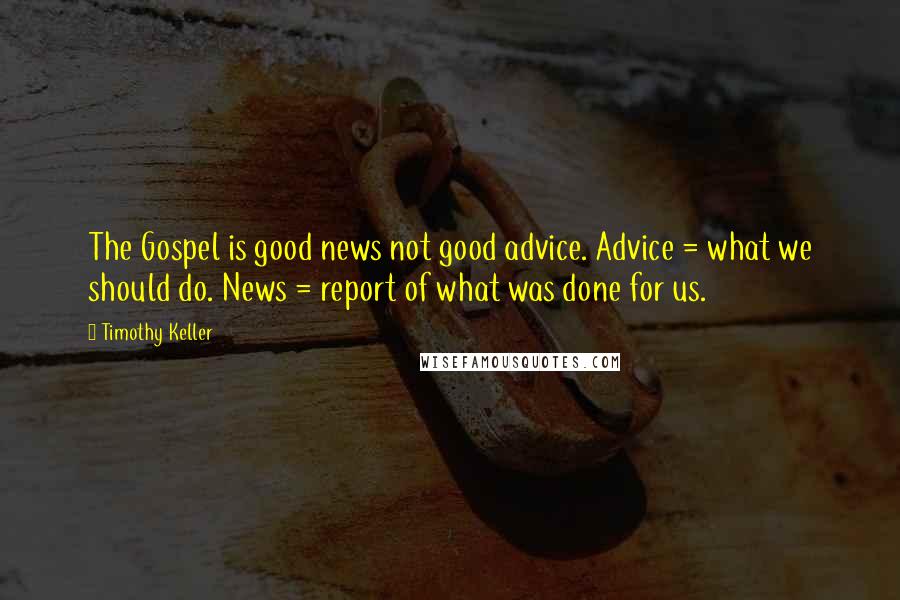 Timothy Keller Quotes: The Gospel is good news not good advice. Advice = what we should do. News = report of what was done for us.