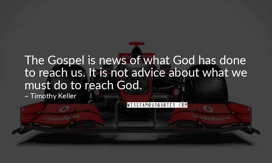 Timothy Keller Quotes: The Gospel is news of what God has done to reach us. It is not advice about what we must do to reach God.