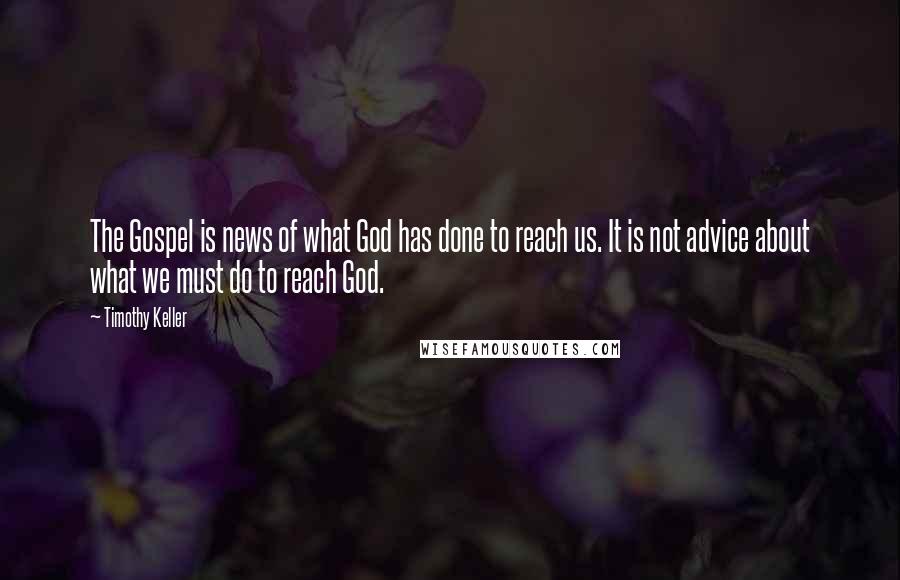 Timothy Keller Quotes: The Gospel is news of what God has done to reach us. It is not advice about what we must do to reach God.