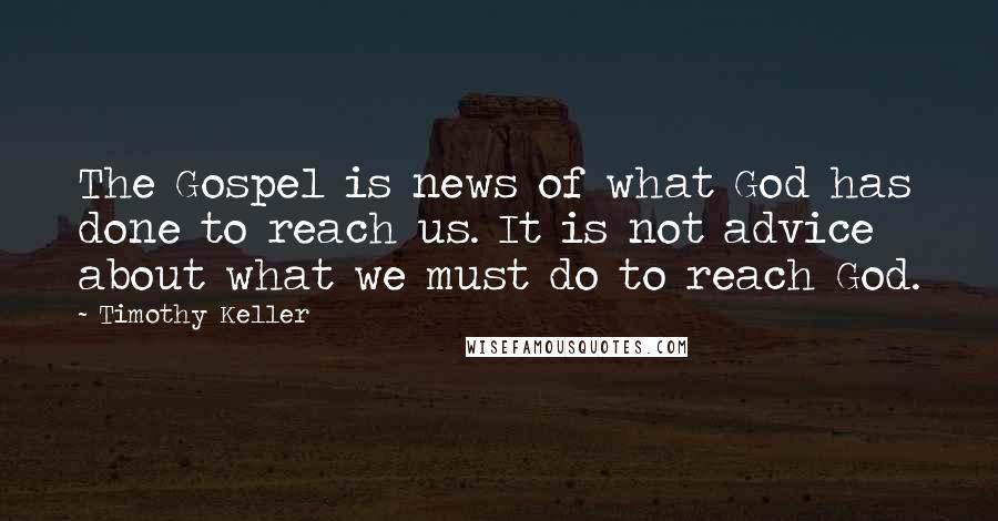 Timothy Keller Quotes: The Gospel is news of what God has done to reach us. It is not advice about what we must do to reach God.