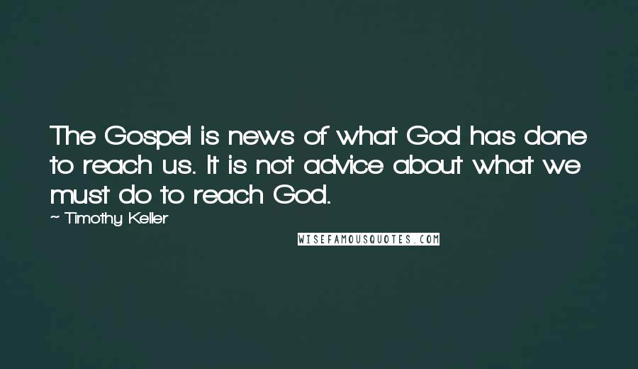Timothy Keller Quotes: The Gospel is news of what God has done to reach us. It is not advice about what we must do to reach God.