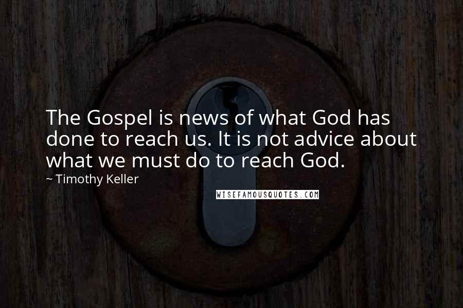 Timothy Keller Quotes: The Gospel is news of what God has done to reach us. It is not advice about what we must do to reach God.