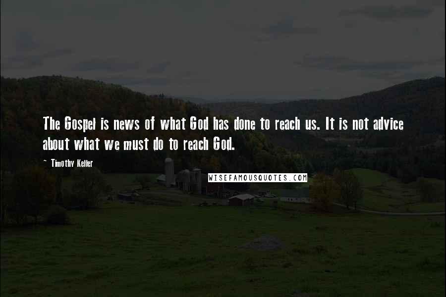 Timothy Keller Quotes: The Gospel is news of what God has done to reach us. It is not advice about what we must do to reach God.