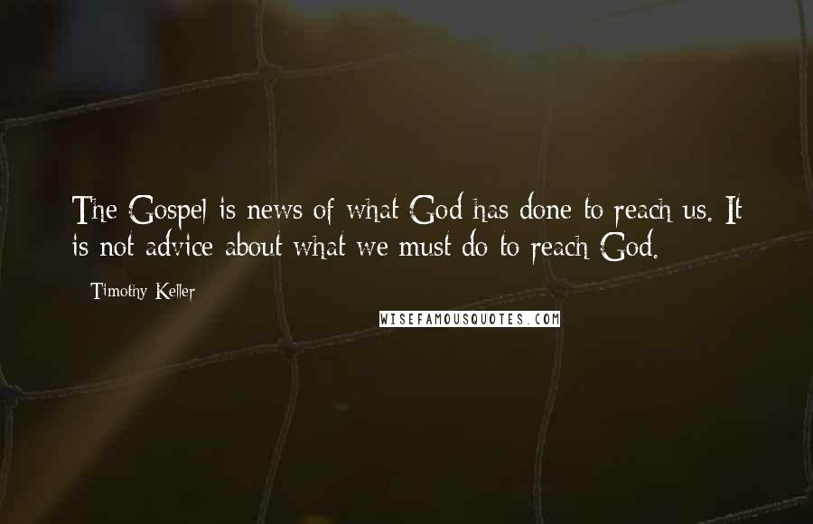 Timothy Keller Quotes: The Gospel is news of what God has done to reach us. It is not advice about what we must do to reach God.