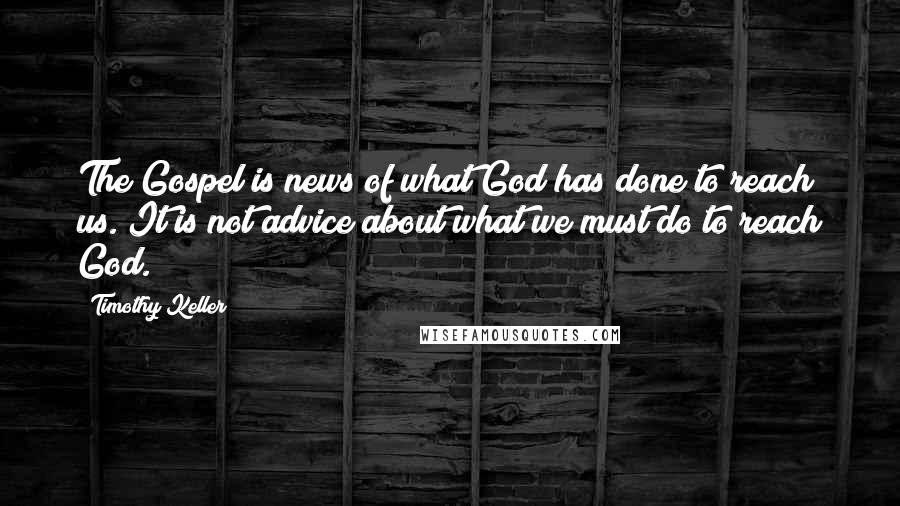 Timothy Keller Quotes: The Gospel is news of what God has done to reach us. It is not advice about what we must do to reach God.