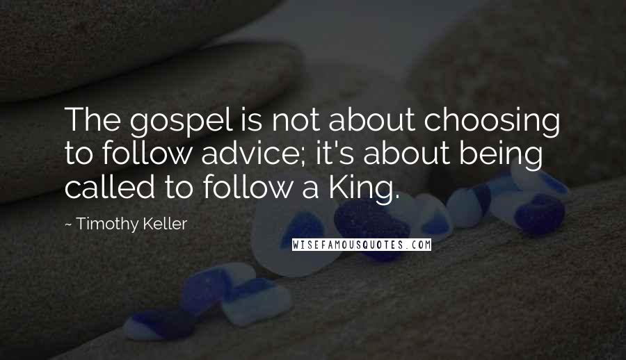 Timothy Keller Quotes: The gospel is not about choosing to follow advice; it's about being called to follow a King.