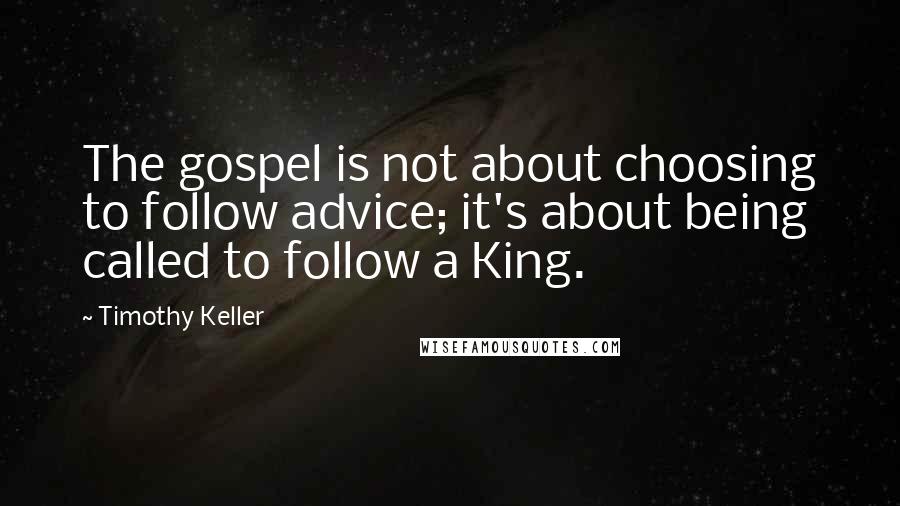 Timothy Keller Quotes: The gospel is not about choosing to follow advice; it's about being called to follow a King.