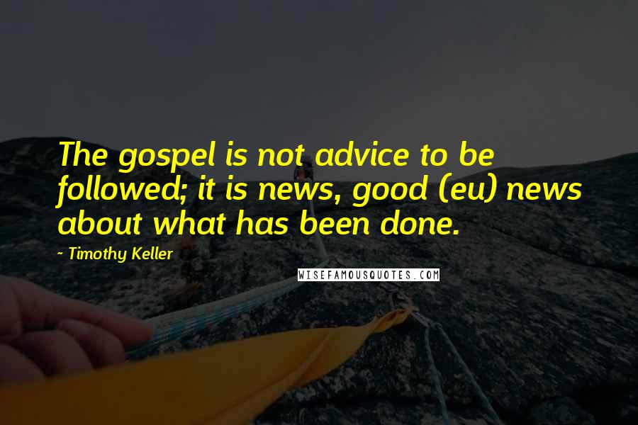 Timothy Keller Quotes: The gospel is not advice to be followed; it is news, good (eu) news about what has been done.