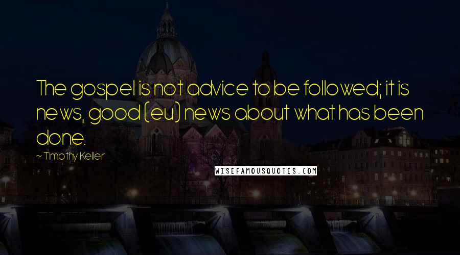 Timothy Keller Quotes: The gospel is not advice to be followed; it is news, good (eu) news about what has been done.