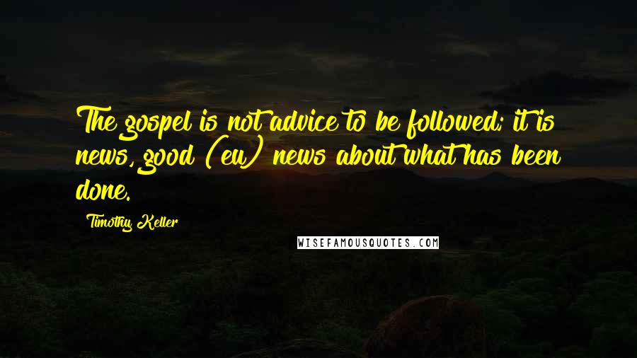 Timothy Keller Quotes: The gospel is not advice to be followed; it is news, good (eu) news about what has been done.