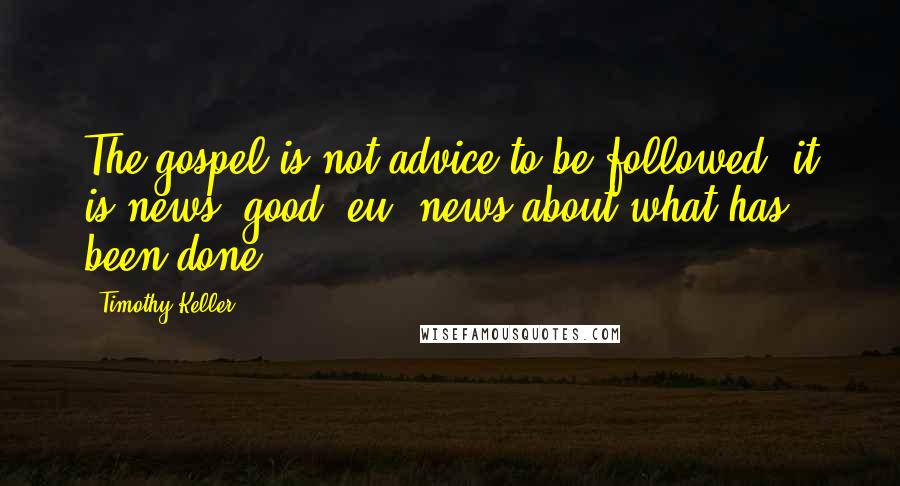 Timothy Keller Quotes: The gospel is not advice to be followed; it is news, good (eu) news about what has been done.