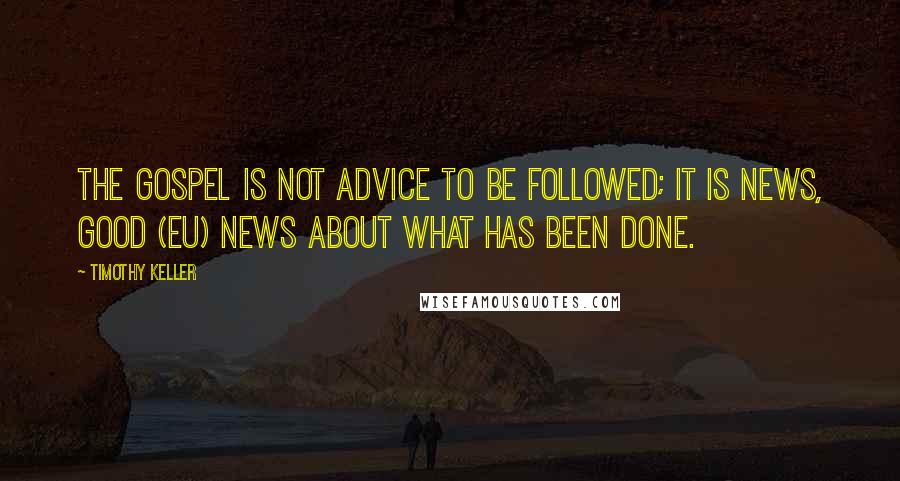 Timothy Keller Quotes: The gospel is not advice to be followed; it is news, good (eu) news about what has been done.