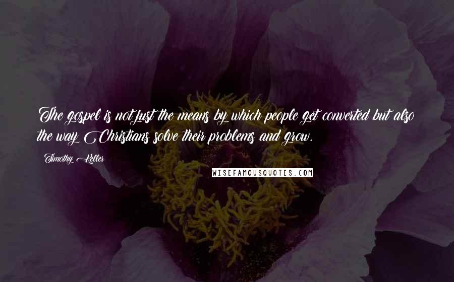 Timothy Keller Quotes: The gospel is not just the means by which people get converted but also the way Christians solve their problems and grow.