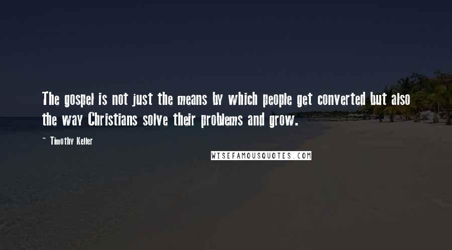 Timothy Keller Quotes: The gospel is not just the means by which people get converted but also the way Christians solve their problems and grow.