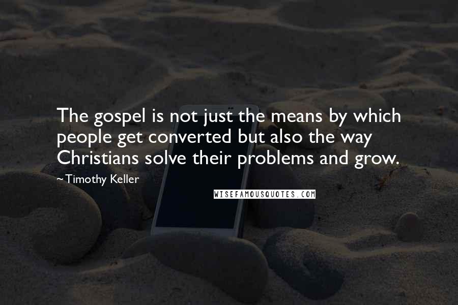 Timothy Keller Quotes: The gospel is not just the means by which people get converted but also the way Christians solve their problems and grow.