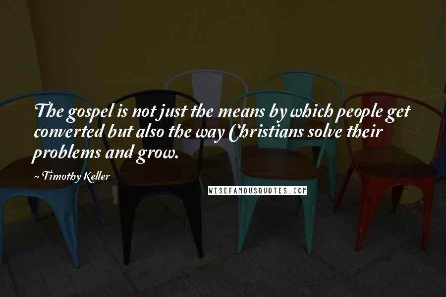 Timothy Keller Quotes: The gospel is not just the means by which people get converted but also the way Christians solve their problems and grow.